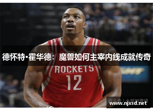 德怀特·霍华德：魔兽如何主宰内线成就传奇