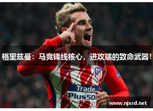 格里兹曼：马竞锋线核心，进攻端的致命武器！