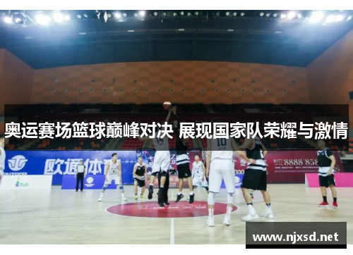 奥运赛场篮球巅峰对决 展现国家队荣耀与激情