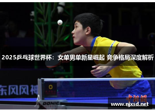2025乒乓球世界杯：女单男单新星崛起 竞争格局深度解析