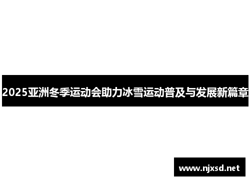 2025亚洲冬季运动会助力冰雪运动普及与发展新篇章