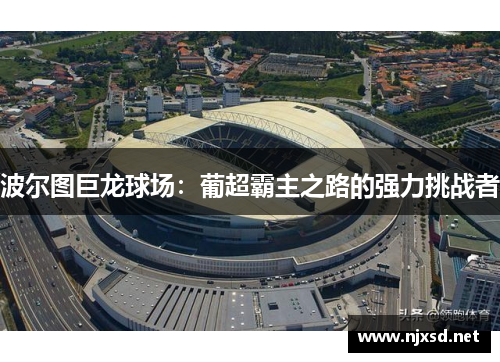 波尔图巨龙球场：葡超霸主之路的强力挑战者