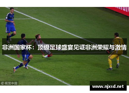 非洲国家杯：顶级足球盛宴见证非洲荣耀与激情