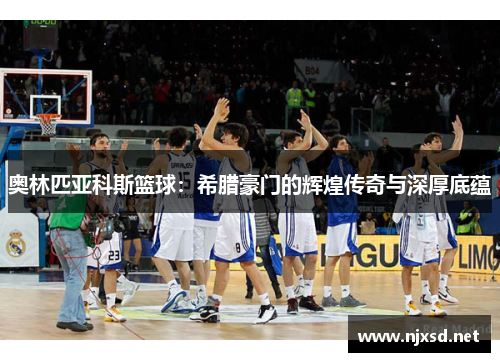 奥林匹亚科斯篮球：希腊豪门的辉煌传奇与深厚底蕴