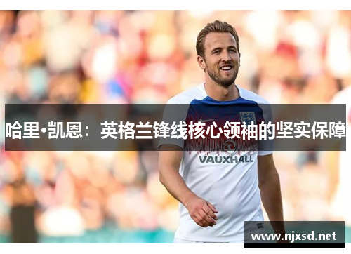 哈里·凯恩：英格兰锋线核心领袖的坚实保障