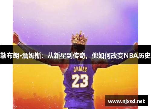 勒布朗·詹姆斯：从新星到传奇，他如何改变NBA历史