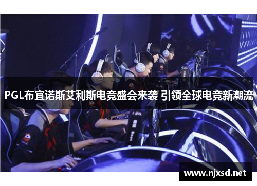 PGL布宜诺斯艾利斯电竞盛会来袭 引领全球电竞新潮流