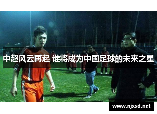 中超风云再起 谁将成为中国足球的未来之星