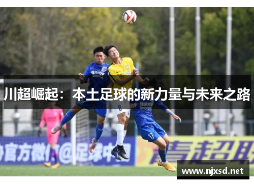 川超崛起:本土足球的新力量与未来之路 川超崛起:本土足球的新力量与未来之路