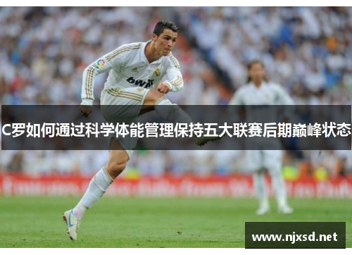 C罗如何通过科学体能管理保持五大联赛后期巅峰状态 C罗如何通过科学体能管理保持五大联赛后期巅峰状态