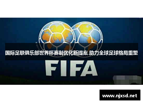 国际足联俱乐部世界杯赛制优化新提案 助力全球足球格局重塑 国际足联俱乐部世界杯赛制优化新提案 助力全球足球格局重塑