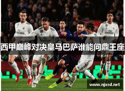 西甲巅峰对决皇马巴萨谁能问鼎王座 西甲巅峰对决皇马巴萨谁能问鼎王座