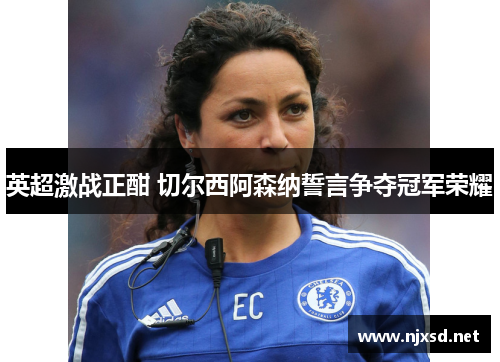英超激战正酣 切尔西阿森纳誓言争夺冠军荣耀 英超激战正酣 切尔西阿森纳誓言争夺冠军荣耀