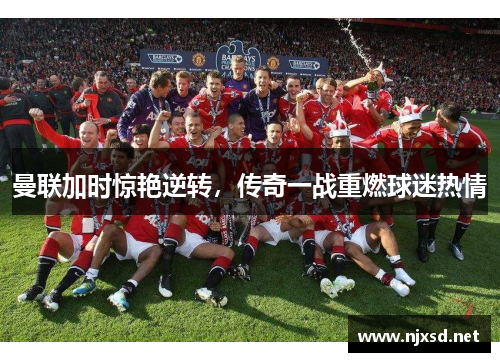 曼联加时惊艳逆转,传奇一战重燃球迷热情 曼联加时惊艳逆转,传奇一战重燃球迷热情