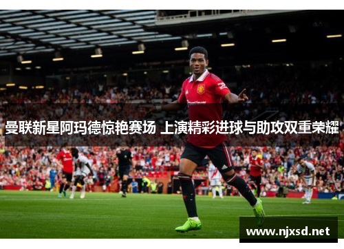 曼联新星阿玛德惊艳赛场 上演精彩进球与助攻双重荣耀 曼联新星阿玛德惊艳赛场 上演精彩进球与助攻双重荣耀