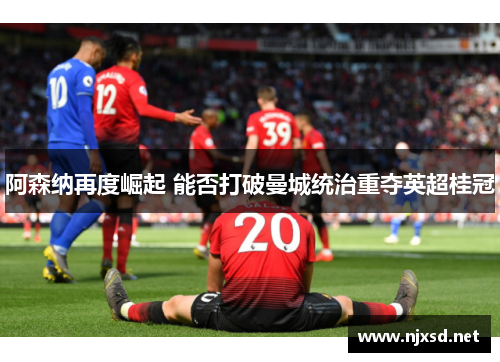 阿森纳再度崛起 能否打破曼城统治重夺英超桂冠 阿森纳再度崛起 能否打破曼城统治重夺英超桂冠