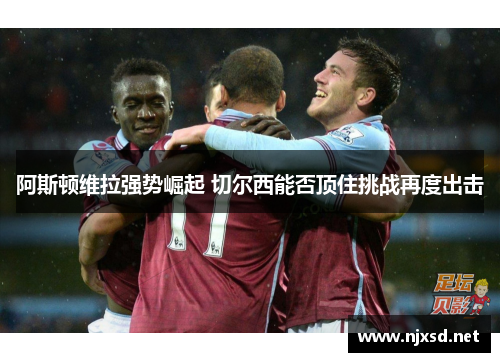 阿斯顿维拉强势崛起 切尔西能否顶住挑战再度出击 阿斯顿维拉强势崛起 切尔西能否顶住挑战再度出击