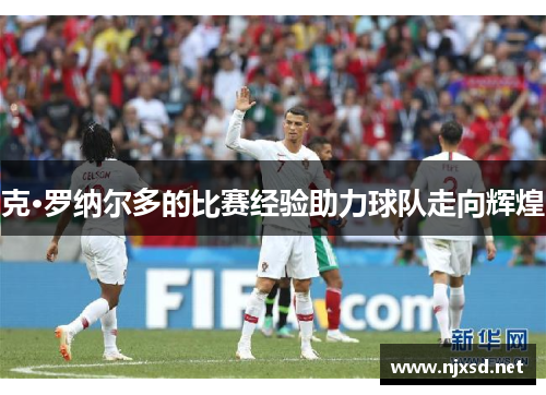 克·罗纳尔多的比赛经验助力球队走向辉煌 克·罗纳尔多的比赛经验助力球队走向辉煌