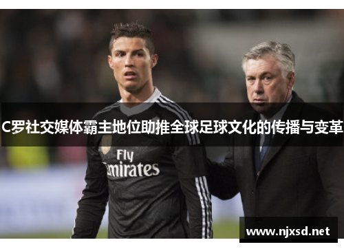 C罗社交媒体霸主地位助推全球足球文化的传播与变革 C罗社交媒体霸主地位助推全球足球文化的传播与变革
