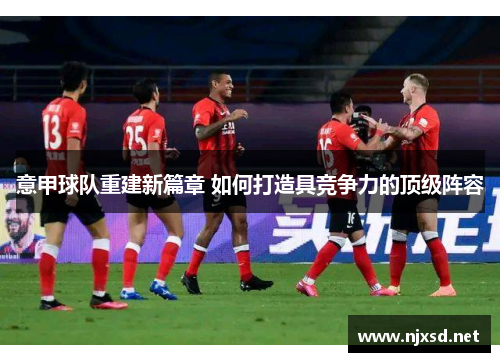 意甲球队重建新篇章 如何打造具竞争力的顶级阵容
