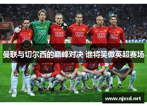 曼联与切尔西的巅峰对决 谁将笑傲英超赛场