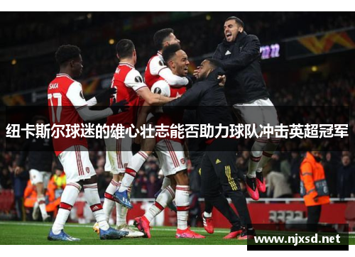 纽卡斯尔球迷的雄心壮志能否助力球队冲击英超冠军